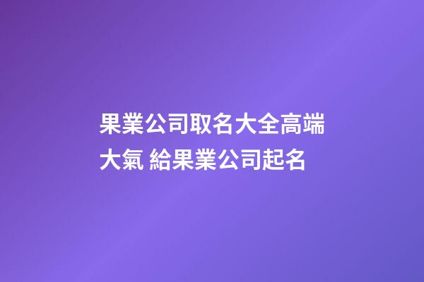 果業公司取名大全高端大氣 給果業公司起名-第1張-公司起名-玄機派